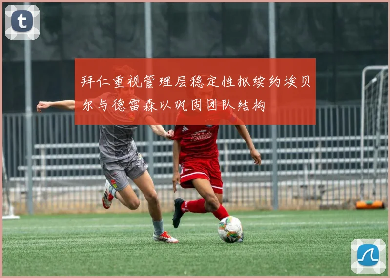 拜仁重视管理层稳定性拟续约埃贝尔与德雷森以巩固团队结构