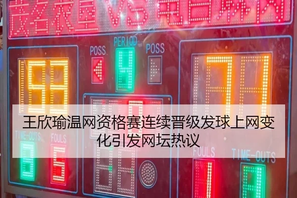 王欣瑜温网资格赛连续晋级发球上网变化引发网坛热议