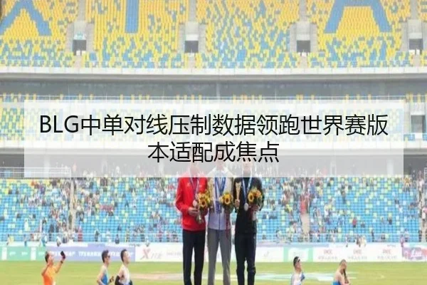 BLG中单对线压制数据领跑世界赛版本适配成焦点